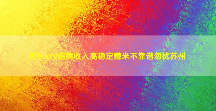苏州ktv招聘收入高稳定赚米不靠谱勿扰苏州