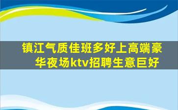 镇江气质佳班多好上高端豪华夜场ktv招聘生意巨好